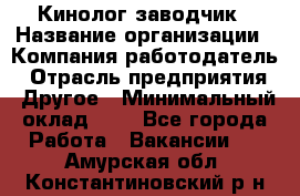 Кинолог-заводчик › Название организации ­ Компания-работодатель › Отрасль предприятия ­ Другое › Минимальный оклад ­ 1 - Все города Работа » Вакансии   . Амурская обл.,Константиновский р-н